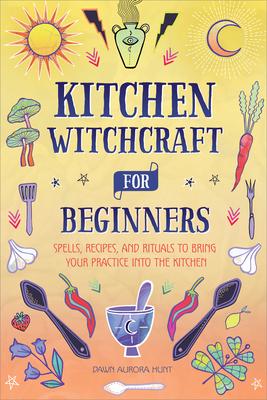 Kitchen Witchcraft for Beginners: Spells, Recipes, and Rituals to Bring Your Practice Into the Kitchen