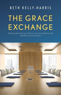 The Grace Exchange: Optimizing the infrastructure of God's currencies to rebuild your life, regardless of your starting point