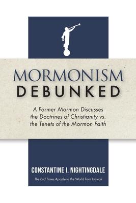 Mormonism Debunked: A Former Mormon Discusses the Doctrines of Christianity vs. the Tenets of the Mormon Faith