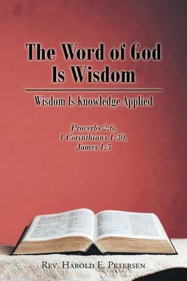 The Word of God Is Wisdom: Wisdom Is Knowledge Applied: Proverbs 2:6, 1 Corinthians 1:30, James 1:5