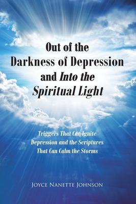 Out of the Darkness of Depression and Into the Spiritual Light: Triggers That Can Ignite Depression and the Scriptures That Can Calm the Storms