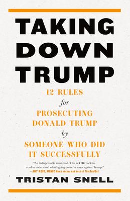 Taking Down Trump: 12 Rules for Prosecuting Donald Trump by Someone Who Did It Successfully