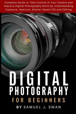 Digital Photography for Beginners: Complete Guide to Take Control of Your Camera and Improve Digital Photography Skills by Understanding Exposure, Ape