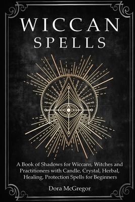 Wiccan Spells: A Book of Shadows for Wiccans, Witches and Practitioners with Candle, Crystal, Herbal, Healing, Protection Spells for