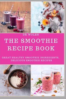 The Smoothie Recipe Book: Great Healthy Smoothie Ingredients, Delicious Smoothie Recipes