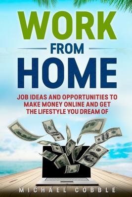 Work from Home: Job Ideas, and Opportunities to Make Money Online and Get the Lifestyle You Dream of