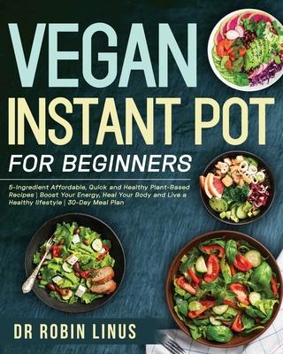 Vegan Instant Pot for Beginners: 5-Ingredient Affordable, Quick and Healthy Plant-Based Recipes Boost Your Energy, Heal Your Body and Live a Healthy l