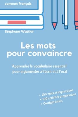 Les mots pour convaincre: Le vocabulaire essentiel pour argumenter  l'crit et  l'oral