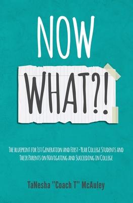 Now What?!: The Blueprint for 1st Generation and First-Year College Students and Their Parents On Navigating and Succeeding In Col