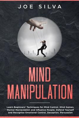 Mind Manipulation: Learn Beginners' Techniques for Mind Control, Mind Games, Mental Manipulation and Influence People, Defend Yourself an