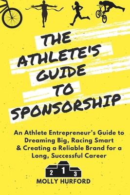 The Athlete's Guide to Sponsorship: An Athlete Entrepreneur's Guide to Dreaming Big, Racing Smart & Creating a Reliable Brand for a Long, Successful C