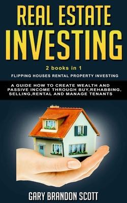 Real Estate Investing: This Book Contains Flipping Houses + Rental Property Investing. A Guide How to Create Wealth and Passive Income throug