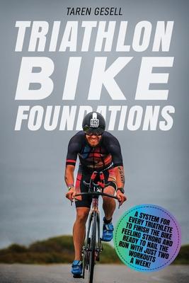 Triathlon Bike Foundations: A System for Every Triathlete to Finish the Bike Feeling Strong and Ready to Nail the Run with Just Two Workouts a Wee