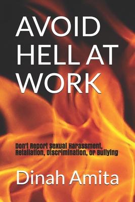 Avoid Hell at Work: : Don't Report Sexual Harassment, Retaliation, Discrimination, or Bullying