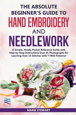 The Absolute Beginner's Guide to Hand Embroidery and Needlework: A Simple, Handy Pocket Reference Guide with Step-by-Step Instructions Over 65 Photogr