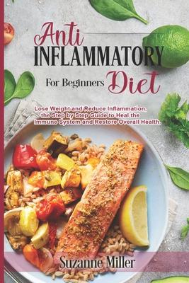 Anti-Inflammatory Diet for Beginners: Lose Weight and Reduce Inflammation, the Step by Step Guide to Heal the Immune System and Restore Overall Health