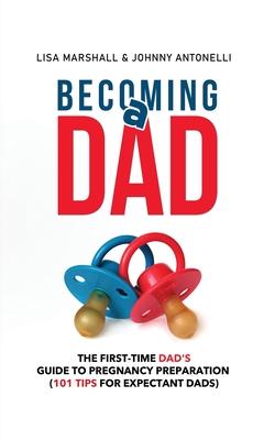 Becoming a Dad: The First-Time Dad's Guide to Pregnancy Preparation (101 Tips For Expectant Dads)