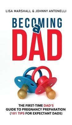 Becoming a Dad: The First-Time Dad's Guide to Pregnancy Preparation (101 Tips For Expectant Dads)