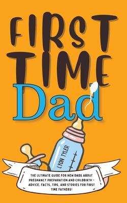 First Time Dad: The Ultimate Guide for New Dads about Pregnancy Preparation and Childbirth - Advice, Facts, Tips, and Stories for Firs