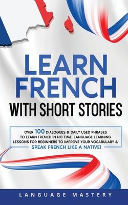 Learn French with Short Stories: Over 100 Dialogues & Daily Used Phrases to Learn French in no Time. Language Learning Lessons for Beginners to Improv