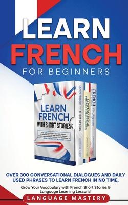 Learn French for Beginners: Over 300 Conversational Dialogues and Daily Used Phrases to Learn French in no Time. Grow Your Vocabulary with French