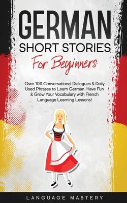 German Short Stories for Beginners: Over 100 Conversational Dialogues & Daily Used Phrases to Learn German. Have Fun & Grow Your Vocabulary with Germa