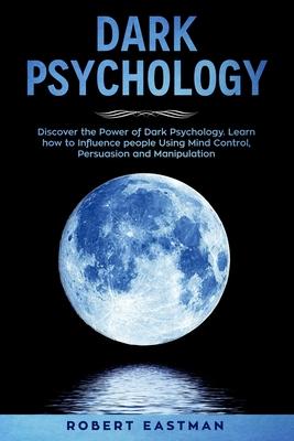 Dark Psychology: Discover the Power of Dark Psychology. Learn how to Influence people Using Mind Control, Persuasion and Manipulation