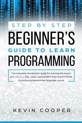 Step by Step Beginners' Guide to Learn Programming: The Complete Introduction Guide for Learning the Basics of C, C#, C++, SQL, JAVA, JAVASCRIPT, PHP,