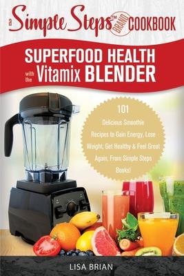 Superfood Health with the Vitamix Blender: A Simple Steps Brand Cookbook: 101 Delicious Smoothie Recipes to Gain Energy, Lose Weight, Get Healthy & Fe