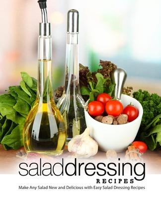 Salad Dressing Recipes: Make Any Salad New and Delicious with Easy Salad Dressing Recipes (2nd Edition)