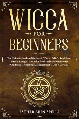 Wicca for Beginners: The Ultimate Guide to Witchcraft, Wiccan Beliefs, Traditions, Rituals & Magic. Starter kit for the solitary practition