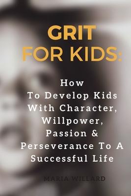 Grit for Kids: How To Develop Kids With Character, Willpower, Passion & Perseverance To A Successful Life