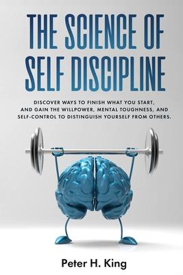 The Science of Self-Discipline: Discover Ways to Finish What You Start and Gain the Willpower, Mental Toughness, and Self-Control to Distinguish Yours