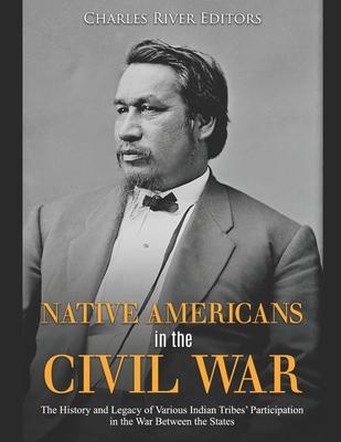 Native Americans in the Civil War: The History and Legacy of Various Indian Tribes' Participation in the War Between the States