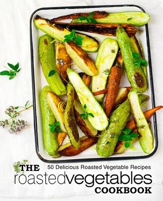 The Roasted Vegetables Cookbook: 50 Delicious Roasted Vegetables Recipes (2nd Edition)