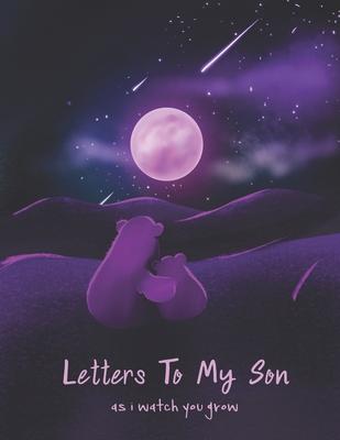 Letters To My Son As I Watch You Grow: Perfect Gift For Husband, Wife Or Your Friend. Write Memories Now And Read them later