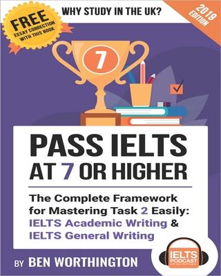 Pass IELTS at 7 or Higher: The Complete Framework for Mastering Task 2 Easily: IELTS Academic Writing and IELTS General Writing