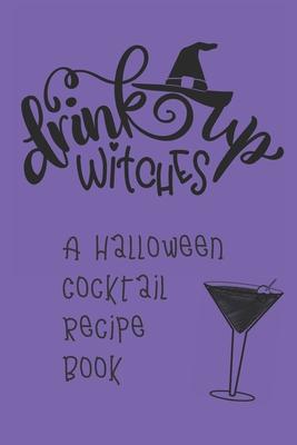 Drink Up, Witches: A Halloween Cocktail Recipe Book: Record and Organize Your Own Craft Cocktails