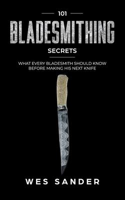 Bladesmithing: 101 Bladesmithing Secrets: What Every Bladesmith Should Know Before Making His Next Knife