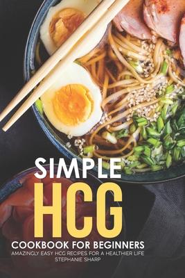 Simple HCG Cookbook for Beginners: Amazingly Easy HCG Recipes for a Healthier Life