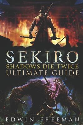 Sekiro: Shadows Die Twice Ultimate Game Guide: Important Tips, Combat, Walkthrough For Each Zone, Boss Battles And Guides, All