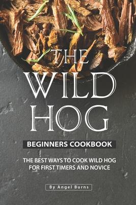 The Wild Hog Beginners Cookbook: The Best Ways to Cook Wild Hog for First Timers and Novice