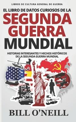 El Libro de Datos Curiosos de la Segunda Guerra Mundial: Historias Interesantes y Hechos Histricos de la Segunda Guerra Mundial