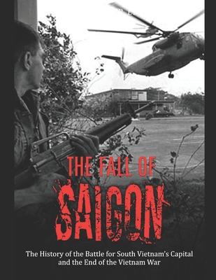 The Fall of Saigon: The History of the Battle for South Vietnam's Capital and the End of the Vietnam War