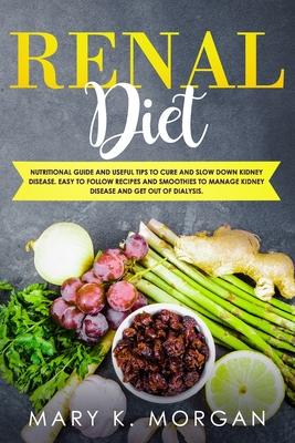 Renal Diet: Nutritional Guide and Useful Tips to Cure and Slow Down Kidney Disease. Easy to Follow Recipes and Smoothies to Manage