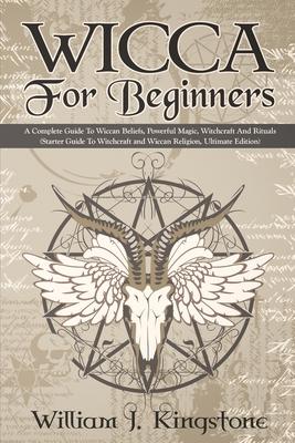 Wicca For Beginners: A Complete Guide To Wiccan Beliefs, Powerful Magic, Witchcraft And Rituals (Starter Guide To Witchcraft and Wiccan Rel