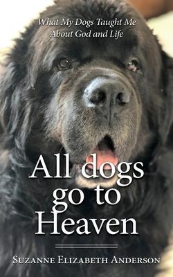 All Dogs Go to Heaven: What My Dogs Taught Me About God and Life