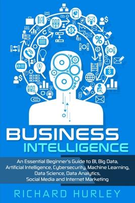 Business Intelligence: An Essential Beginner's Guide to BI, Big Data, Artificial Intelligence, Cybersecurity, Machine Learning, Data Science,