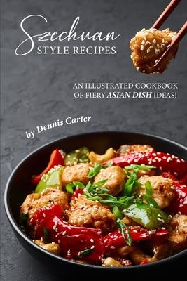 Szechuan Style Recipes: An Illustrated Cookbook of Fiery Asian Dish Ideas!