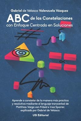 ABC de las Constelaciones con Enfoque Centrado en Soluciones: Aprende a constelar de la manera ms prctica y resolutiva mediante el lenguaje transver